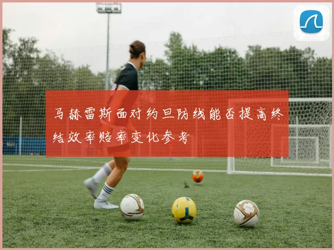 马赫雷斯面对约旦防线能否提高终结效率赔率变化参考
