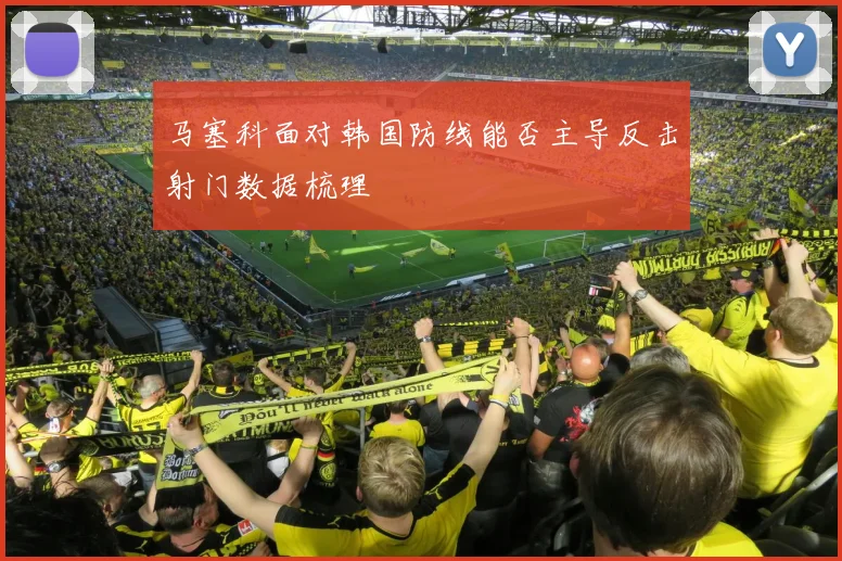 马塞科面对韩国防线能否主导反击射门数据梳理